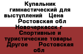 Купальник гимнастический для выступлений › Цена ­ 2 000 - Ростовская обл., Новочеркасск г. Спортивные и туристические товары » Другое   . Ростовская обл.